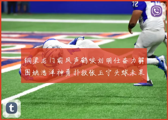 铜梁龙门前风声鹤唳刘明仕奋力解围姚浩洋神勇扑救张玉宁头球未果