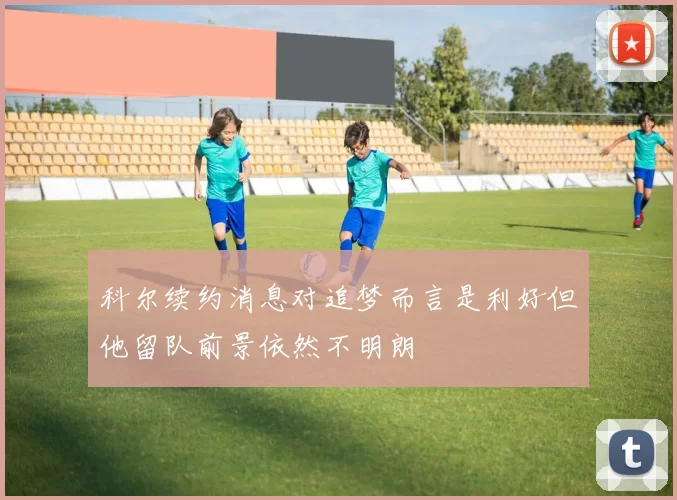 科尔续约消息对追梦而言是利好但他留队前景依然不明朗