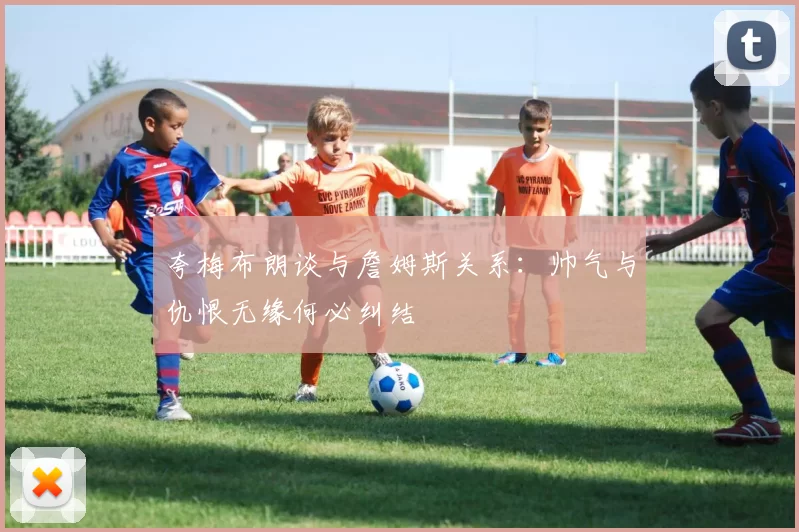 夸梅布朗谈与詹姆斯关系：帅气与仇恨无缘何必纠结