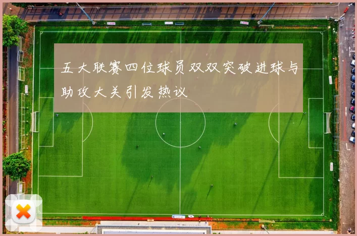 五大联赛四位球员双双突破进球与助攻大关引发热议