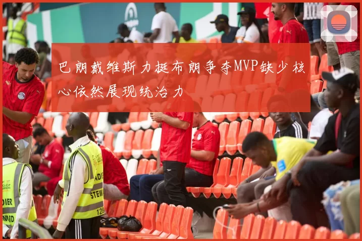 巴朗戴维斯力挺布朗争夺MVP缺少核心依然展现统治力