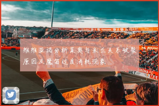 维维亚诺分析莱奥与米兰关系破裂原因及魔笛过度消耗现象