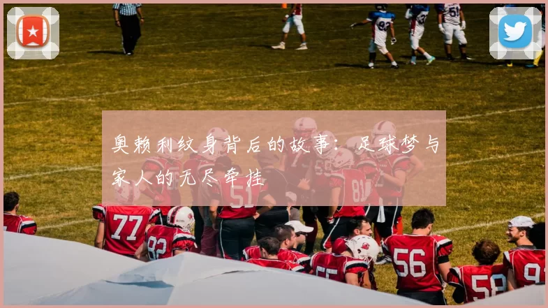 奥赖利纹身背后的故事：足球梦与家人的无尽牵挂