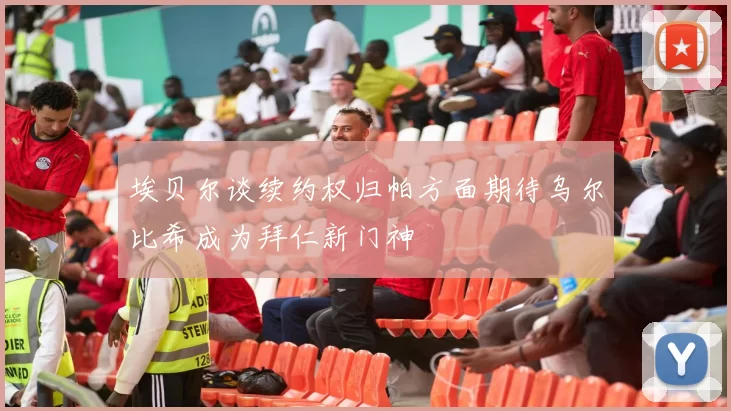 埃贝尔谈续约权归帕方面期待乌尔比希成为拜仁新门神