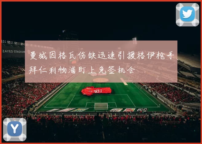 曼城因格瓦伤缺迅速引援格伊枪手拜仁利物浦盯上免签机会
