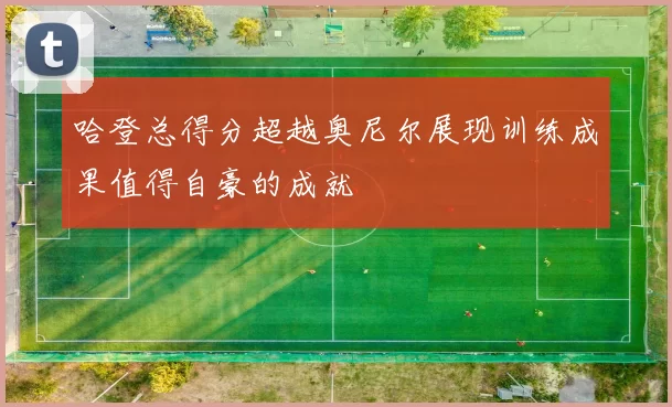 哈登总得分超越奥尼尔展现训练成果值得自豪的成就