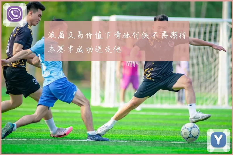 浓眉交易价值下滑独行侠不再期待本赛季成功送走他